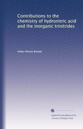 contributions to the chemistry of hydronitric acid and the inorganic trinitrides 1st edition arthur wesley
