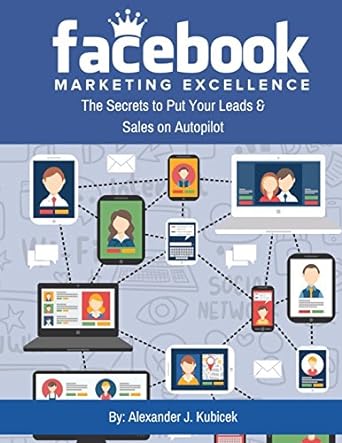 facebook marketing excellence the secrets to put your leads and sales on autopilot 1st edition alexander j