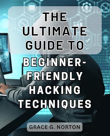 the ultimate guide to beginner friendly hacking techniques 1st edition grace g norton 979-8871471517