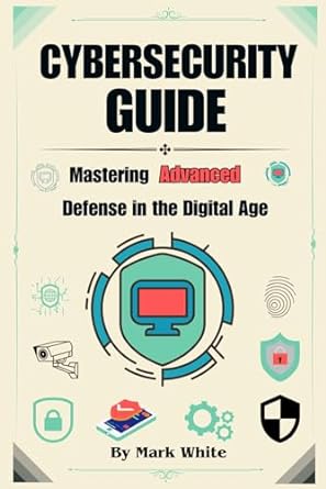 cybersecurity guide mastering advanced defense in the digital age 1st edition mark white 979-8872048282