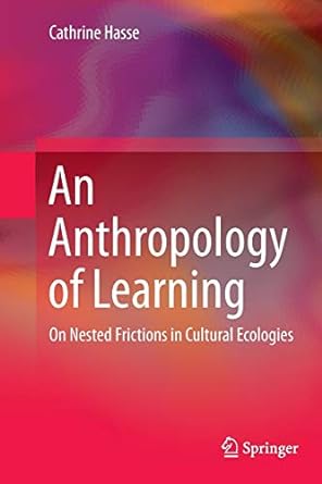 an anthropology of learning on nested frictions in cultural ecologies 1st edition cathrine hasse 9402405836,
