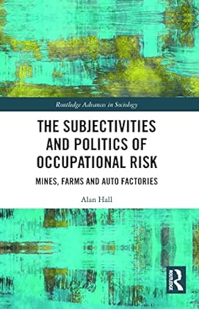 the subjectivities and politics of occupational risk mines farms and auto factories 1st edition alan hall
