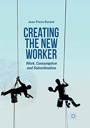 creating the new worker work consumption and subordination 1st edition jean pierre durand 3030066231,