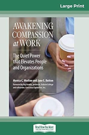 awakening compassion at work the quiet power that elevates people and organizations 1st edition monica c