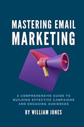 mastering email marketing a comprehensive guide to building effective campaigns and engaging audiences 1st