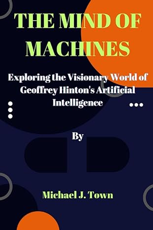 the mind of machines exploring the visionary world of geoffrey hintons artificial intelligence 1st edition