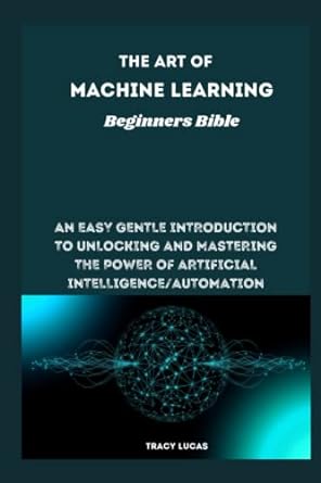 the art of machine learning beginners bible an easy gentle introduction to unlocking and mastering the power