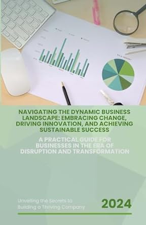 Navigating The Dynamic Business Landscape Embracing Change Driving Innovation And Achieving Sustainable Success A Practical Guide For Businesses In The Era Of Disruption And Transformation