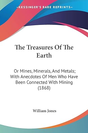 the treasures of the earth or mines minerals and metals with anecdotes of men who have been connected with