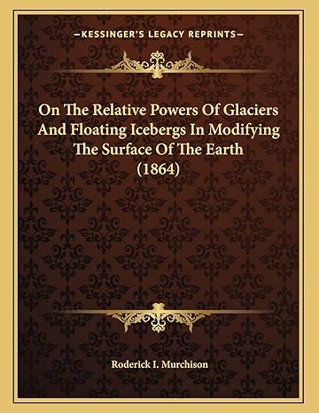 on the relative powers of glaciers and floating icebergs in modifying the surface of the earth 1st edition