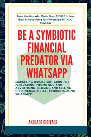 Be A Symbiotic Financial Predator Via Whatsapp Marketing Quickstart Guide For Persuading Promoting And Advertising Closing And Selling High Income Digital Products Using Whatsapp