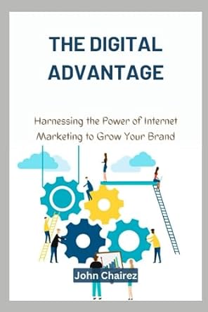 the digital advantage harnessing the power of internet marketing to grow your brand 1st edition john chairez