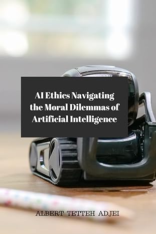 ai ethics navigating the moral dilemmas of artificial intelligence 1st edition albert tetteh adjei