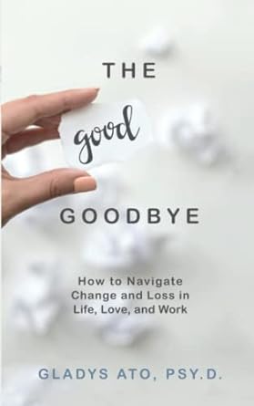 the good goodbye how to navigate change and loss in life love and work 1st edition gladys ato psy d