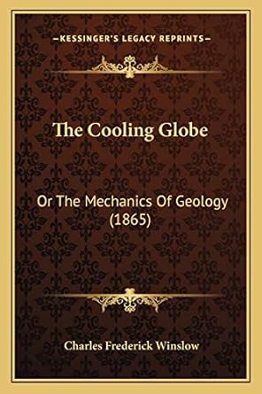 kessingers legacy reprints the cooling globe or the mechanics of geology1865 1st edition charles frederick