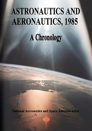 astronautics and aeronautics 1985 a chronology 1st edition national aeronautics and space administration