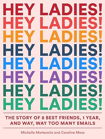 hey ladies the story of 8 best friends 1 year and way way too many emails  michelle markowitz ,caroline moss