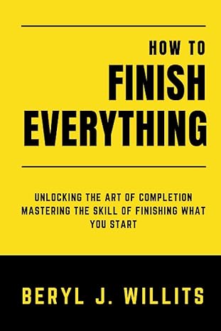 how to finish everything unlocking the art of completion mastering the skill of finishing what you start 1st