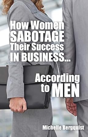 how women sabotage their success in business according to men 1st edition michelle bergquist 0692540075,