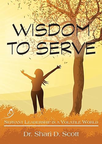wisdom to serve servant leadership in a volatile world 1st edition shari d scott 173426053x, 978-1734260533