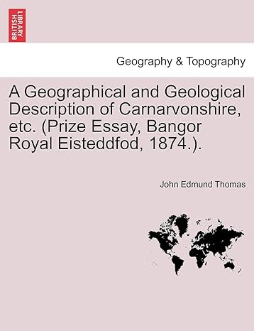 a geographical and geological description of carnarvonshire etc prize essay bangor royal eisteddfod 1874 1st