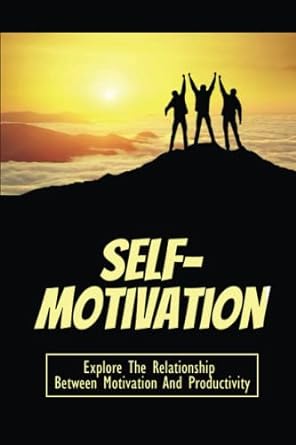 self motivation explore the relationship between motivation and productivity 1st edition ashton wyke