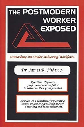 the postmodern worker exposed unmasking an under achieving workforce 1st edition dr james r fisher jr