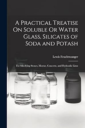 a practical treatise on soluble or water glass silicates of soda and potash 1st edition lewis feuchtwanger