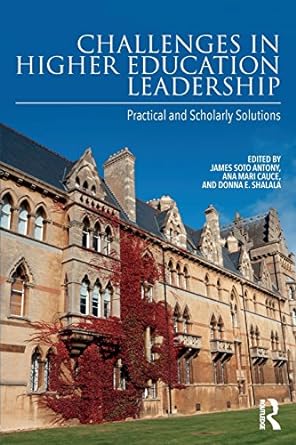 challenges in higher education leadership practical and scholarly solutions 1st edition james soto antony
