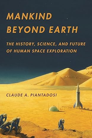 mankind beyond earth the history science and future of human space exploration 1st edition claude piantadosi