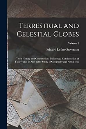 terrestrial and celestial globes their history and construction including a consideration of their value as