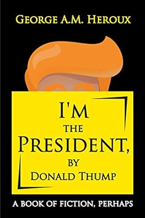 im the president by donald thump a book of fiction perhaps  george a m heroux 195001505x, 978-1950015054