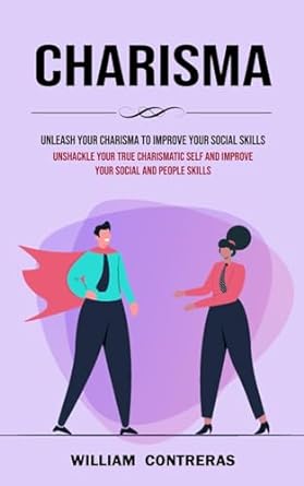 charisma unleash your charisma to improve your social skills unshackle your true charismatic self and improve