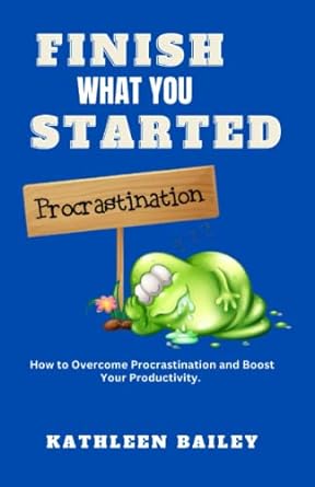 finish what you started how to overcome procrastination and boost your productivity 1st edition kathleen