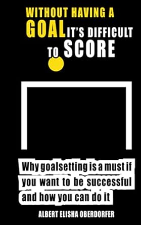 without having a goal its difficult to score why goal setting is a must if you want to be successful and how