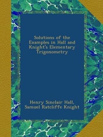 solutions of the examples in hall and knights elementary trigonometry 1st edition henry sinclair hall ,samuel