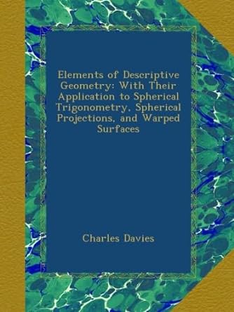 Elements Of Descriptive Geometry With Their Application To Spherical Trigonometry Spherical Projections And Warped Surfaces