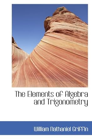 the elements of algebra and trigonometry 1st edition william nathaniel griffin 0559437293, 978-0559437298