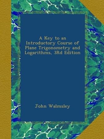 a key to an introductory course of plane trigonometry and logarithms 3rd edition john walmsley b00asbzzro