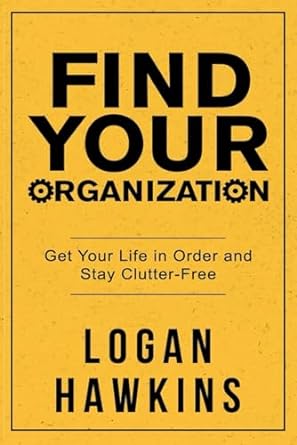 find your organization get your life in order and stay clutter free 1st edition logan hawkins 979-8647512116