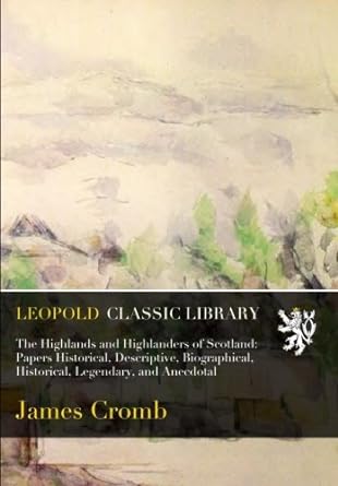 the highlands and highlanders of scotland papers historical descriptive biographical historical legendary and