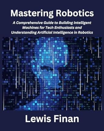 mastering robotics a comprehensive guide to building intelligent machines for tech enthusiasts and