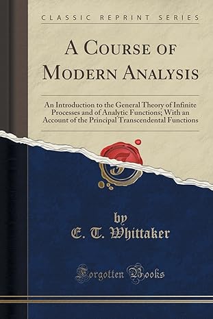 A Course Of Modern Analysis An Introduction To The General Theory Of Infinite Processes And Of Analytic Functions With An Account Of The Principal Transcendental Functions