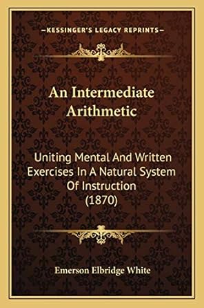 an intermediate arithmetic uniting mental and written exercises in a natural system of instruction 1st