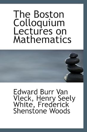 the boston colloquium lectures on mathematics 1st edition edward burr van vleck ,henry seely white ,frederick