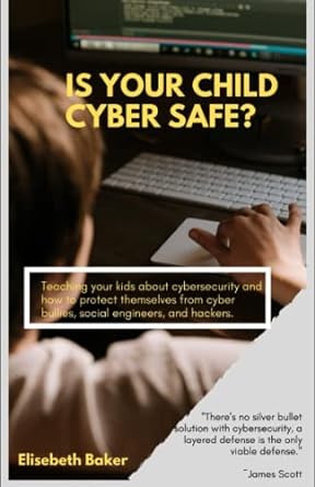 Is Your Child Cyber Safe Teaching Your Kids About Cybersecurity And How To Protect Themselves From Cyber Bullies Social Engineers And Hackers
