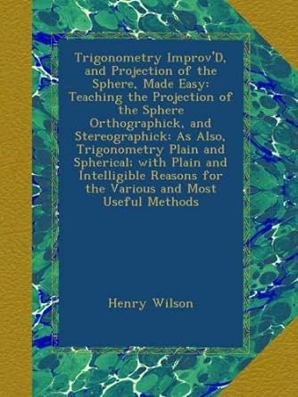 Trigonometry Improvd And Projection Of The Sphere Made Easy Teaching The Projection Of The Sphere Orthographick And Stereographick As Also For The Various And Most Useful Methods