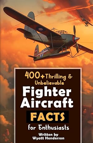 400+ thrilling and unbelievable fighter aircraft facts for enthusiasts 1st edition wyatt henderson