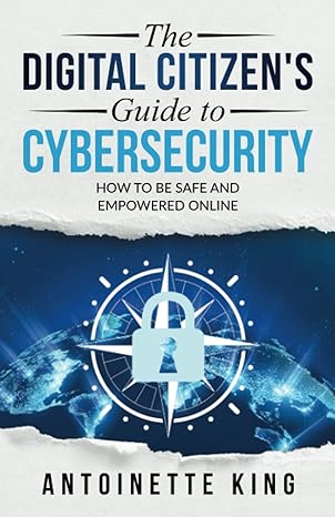 the digital citizens guide to cybersecurity how to be safe and empowered online 1st edition antoinette king