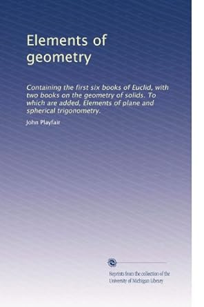 Elements Of Geometry Containing The First Six Books Of Euclid With Two Books On The Geometry Of Solids To Which Are Added Elements Of Plane And Spherical Trigonometry